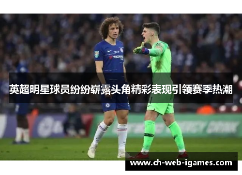 英超明星球员纷纷崭露头角精彩表现引领赛季热潮 英超明星球员纷纷崭露头角精彩表现引领赛季热潮