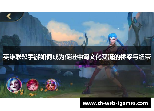 英雄联盟手游如何成为促进中匈文化交流的桥梁与纽带