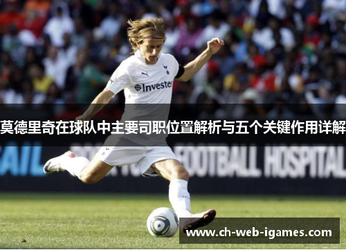 莫德里奇在球队中主要司职位置解析与五个关键作用详解 莫德里奇在球队中主要司职位置解析与五个关键作用详解