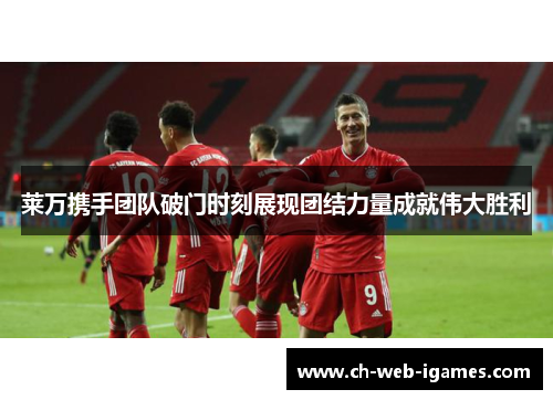 莱万携手团队破门时刻展现团结力量成就伟大胜利 莱万携手团队破门时刻展现团结力量成就伟大胜利
