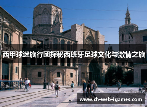 西甲球迷旅行团探秘西班牙足球文化与激情之旅 西甲球迷旅行团探秘西班牙足球文化与激情之旅