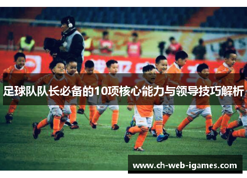 足球队队长必备的10项核心能力与领导技巧解析 足球队队长必备的10项核心能力与领导技巧解析
