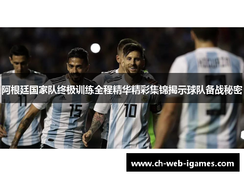 阿根廷国家队终极训练全程精华精彩集锦揭示球队备战秘密