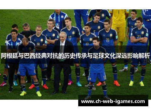 阿根廷与巴西经典对抗的历史传承与足球文化深远影响解析 阿根廷与巴西经典对抗的历史传承与足球文化深远影响解析