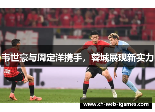 韦世豪与周定洋携手,蓉城展现新实力 韦世豪与周定洋携手,蓉城展现新实力