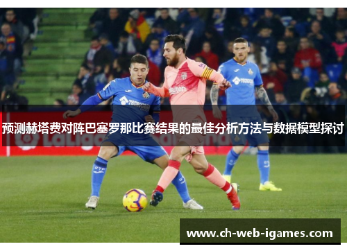 预测赫塔费对阵巴塞罗那比赛结果的最佳分析方法与数据模型探讨 预测赫塔费对阵巴塞罗那比赛结果的最佳分析方法与数据模型探讨