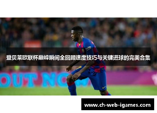 登贝莱欧联杯巅峰瞬间全回顾速度技巧与关键进球的完美合集 登贝莱欧联杯巅峰瞬间全回顾速度技巧与关键进球的完美合集