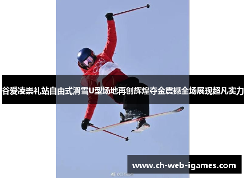谷爱凌崇礼站自由式滑雪U型场地再创辉煌夺金震撼全场展现超凡实力 谷爱凌崇礼站自由式滑雪U型场地再创辉煌夺金震撼全场展现超凡实力
