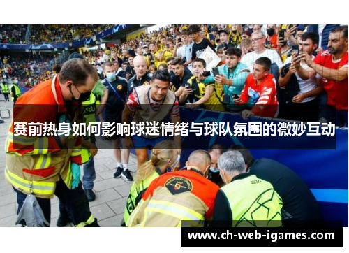 赛前热身如何影响球迷情绪与球队氛围的微妙互动 赛前热身如何影响球迷情绪与球队氛围的微妙互动