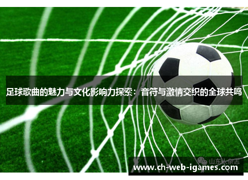 足球歌曲的魅力与文化影响力探索:音符与激情交织的全球共鸣 足球歌曲的魅力与文化影响力探索:音符与激情交织的全球共鸣