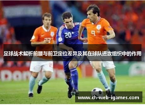 足球战术解析前腰与前卫定位差异及其在球队进攻组织中的作用 足球战术解析前腰与前卫定位差异及其在球队进攻组织中的作用