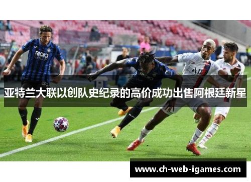 亚特兰大联以创队史纪录的高价成功出售阿根廷新星 亚特兰大联以创队史纪录的高价成功出售阿根廷新星