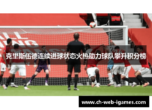 克里斯伍德连续进球状态火热助力球队攀升积分榜 克里斯伍德连续进球状态火热助力球队攀升积分榜