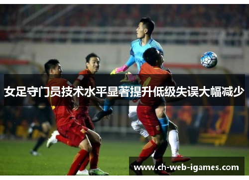 女足守门员技术水平显著提升低级失误大幅减少